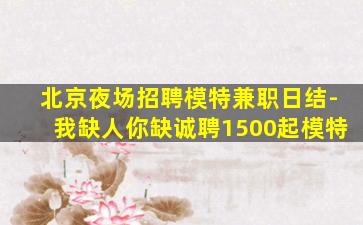 北京夜场招聘模特兼职日结-我缺人你缺诚聘1500起模特