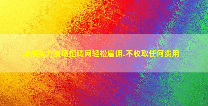 湖州实力夜场招聘网轻松雇佣.不收取任何费用